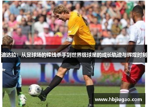 迪达拉：从足球场的锋线杀手到世界级球星的成长轨迹与辉煌时刻