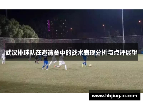 武汉排球队在邀请赛中的战术表现分析与点评展望