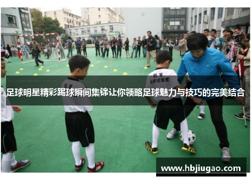 足球明星精彩踢球瞬间集锦让你领略足球魅力与技巧的完美结合